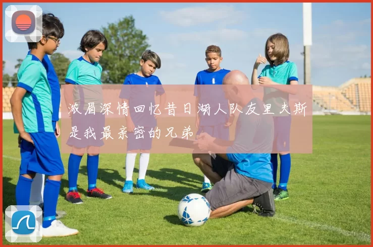 浓眉深情回忆昔日湖人队友里夫斯是我最亲密的兄弟