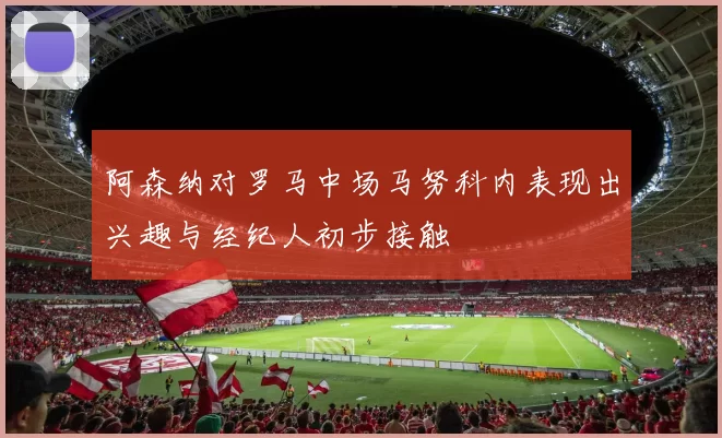 阿森纳对罗马中场马努科内表现出兴趣与经纪人初步接触