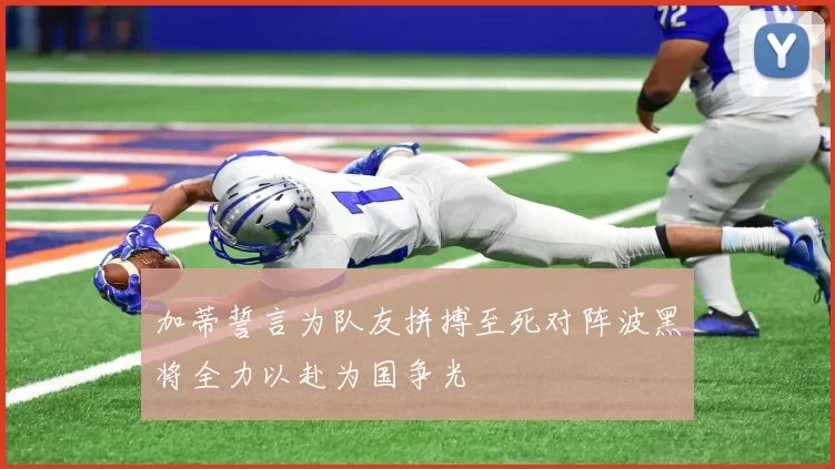 加蒂誓言为队友拼搏至死对阵波黑将全力以赴为国争光