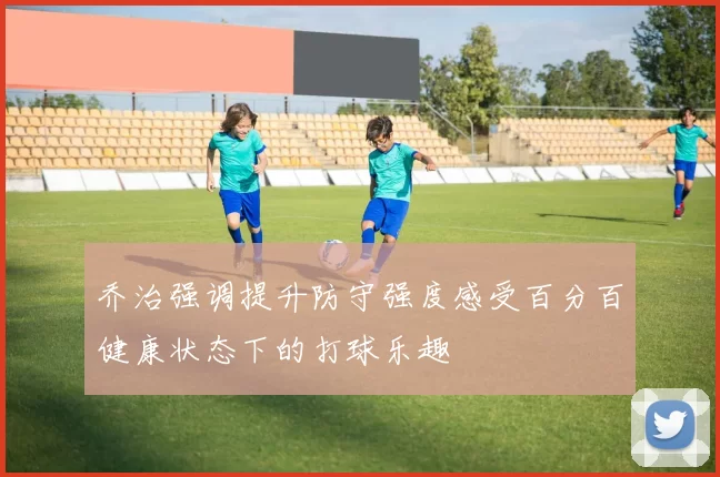 乔治强调提升防守强度感受百分百健康状态下的打球乐趣