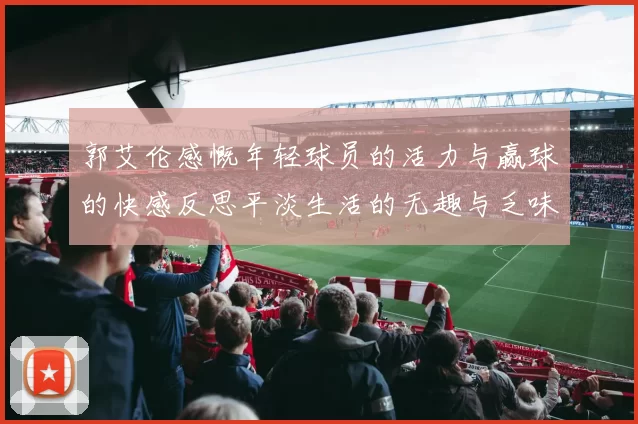 郭艾伦感慨年轻球员的活力与赢球的快感反思平淡生活的无趣与乏味