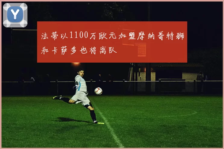 法蒂以1100万欧元加盟摩纳哥特狮和卡萨多也将离队