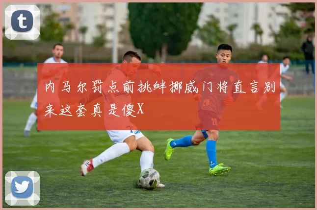内马尔罚点前挑衅挪威门将直言别来这套真是傻X
