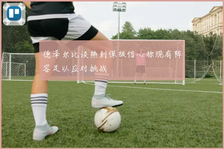德泽尔比谈热刺保级信心称现有阵容足以应对挑战