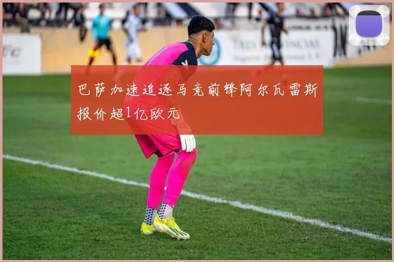 巴萨加速追逐马竞前锋阿尔瓦雷斯报价超1亿欧元