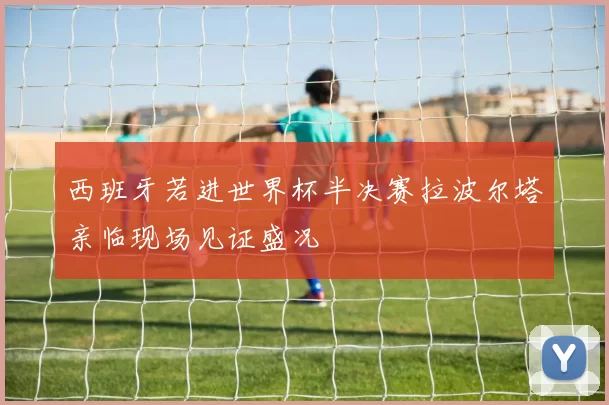 西班牙若进世界杯半决赛拉波尔塔亲临现场见证盛况