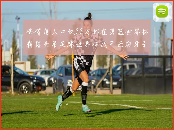 佛得角人口仅55万却在男篮世界杯崭露头角足球世界杯战平西班牙引发热议