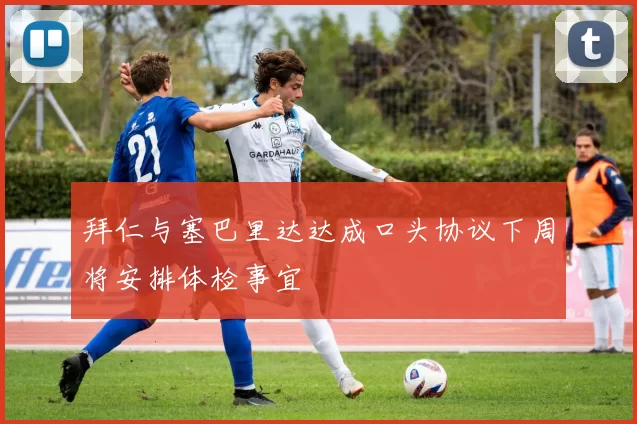 拜仁与塞巴里达达成口头协议下周将安排体检事宜