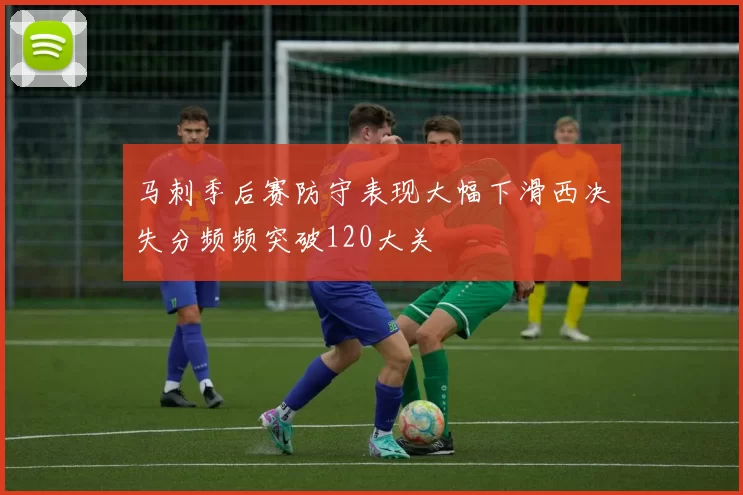 马刺季后赛防守表现大幅下滑西决失分频频突破120大关