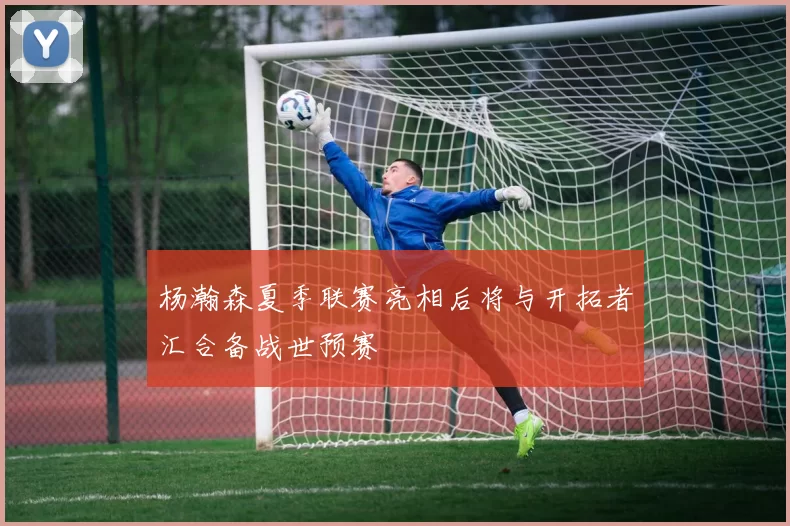 杨瀚森夏季联赛亮相后将与开拓者汇合备战世预赛