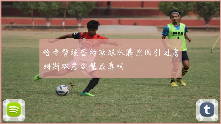 哈登暂缓签约助球队腾空间引进詹姆斯双詹合璧成真吗