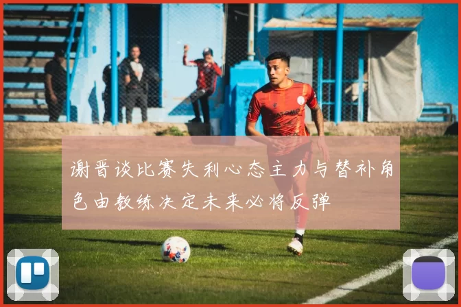 谢晋谈比赛失利心态主力与替补角色由教练决定未来必将反弹