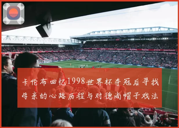 卡伦布回忆1998世界杯夺冠后寻找母亲的心路历程与对德尚帽子戏法的期待