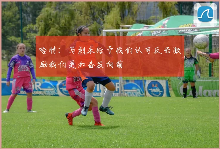 哈特：马刺未给予我们认可反而激励我们更加奋发向前