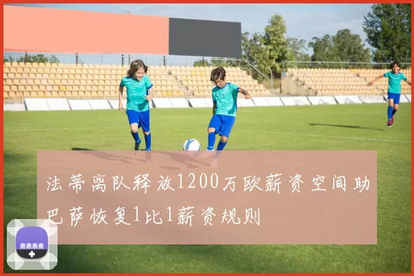 法蒂离队释放1200万欧薪资空间助巴萨恢复1比1薪资规则
