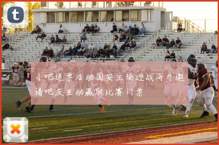 小吧送票活动国安主场迎战海牛邀请吧友互动赢取比赛门票