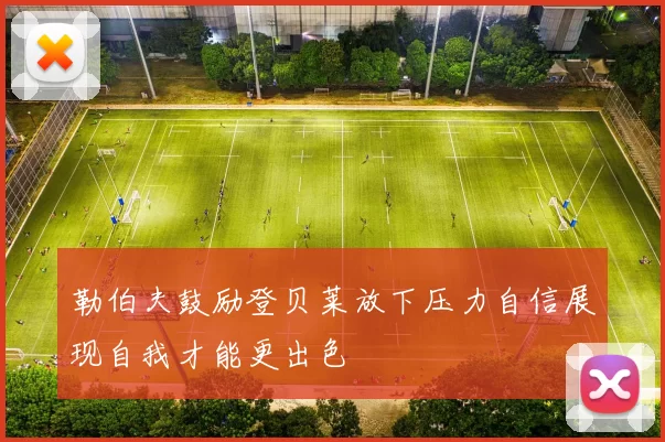 勒伯夫鼓励登贝莱放下压力自信展现自我才能更出色