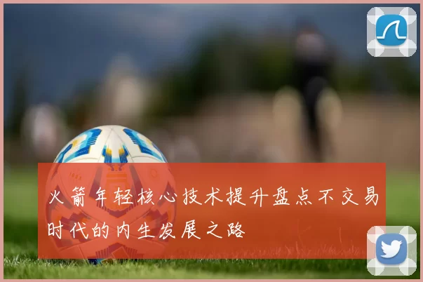 火箭年轻核心技术提升盘点不交易时代的内生发展之路