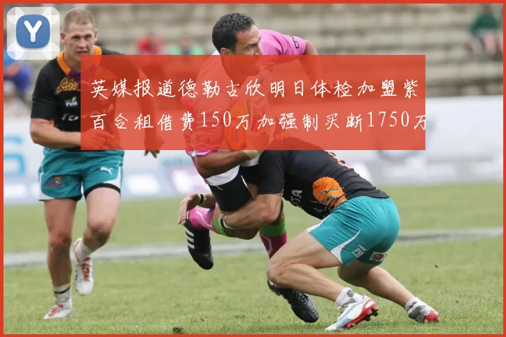 英媒报道德勒古欣明日体检加盟紫百合租借费150万加强制买断1750万