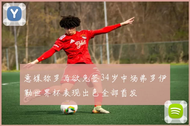 意媒称罗马欲免签34岁中场弗罗伊勒世界杯表现出色全部首发