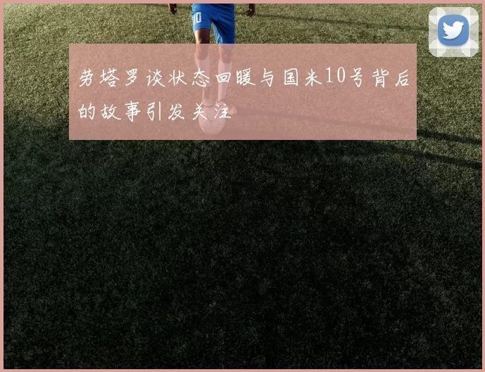 劳塔罗谈状态回暖与国米10号背后的故事引发关注