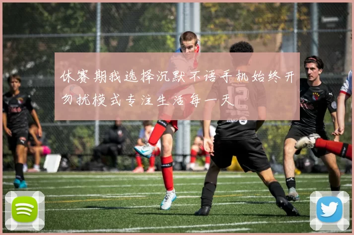 休赛期我选择沉默不语手机始终开勿扰模式专注生活每一天