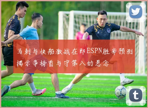 马刺与快船激战在即ESPN胜率预测揭示争榜首与守第八的悬念