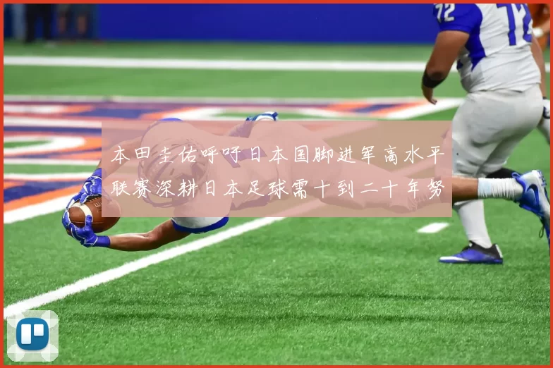 本田圭佑呼吁日本国脚进军高水平联赛深耕日本足球需十到二十年努力