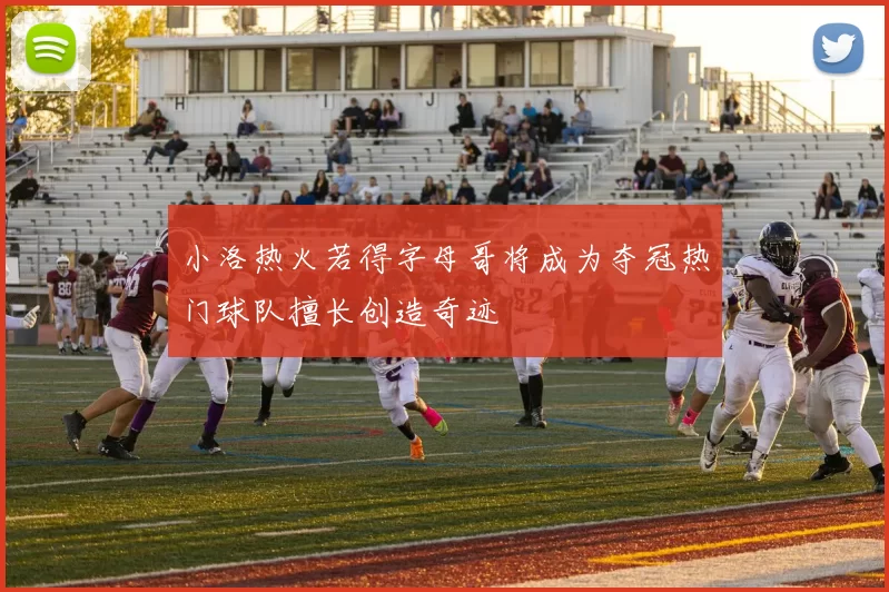 小洛热火若得字母哥将成为夺冠热门球队擅长创造奇迹
