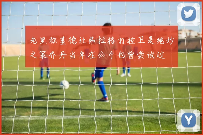 老里称基德让弗拉格打控卫是绝妙之策乔丹当年在公牛也曾尝试过