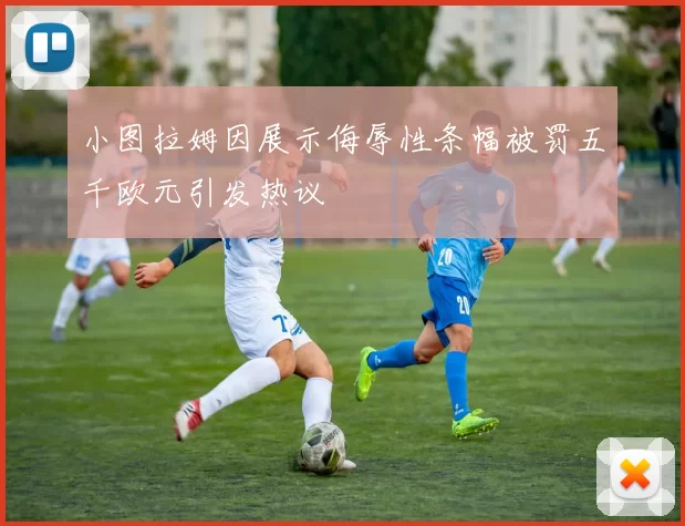 小图拉姆因展示侮辱性条幅被罚五千欧元引发热议